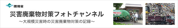 環境省 災害廃棄物対策フォトチャンネル～大規模災害時の災害廃棄物対策の記録～